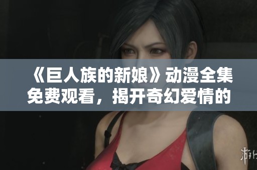 《巨人族的新娘》动漫全集免费观看，揭开奇幻爱情的故事大幕
