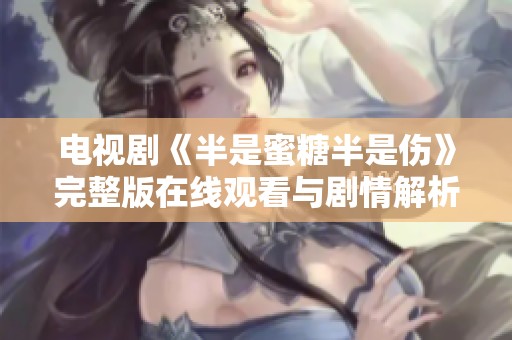 电视剧《半是蜜糖半是伤》完整版在线观看与剧情解析分享