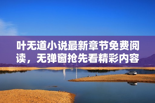 叶无道小说最新章节免费阅读，无弹窗抢先看精彩内容