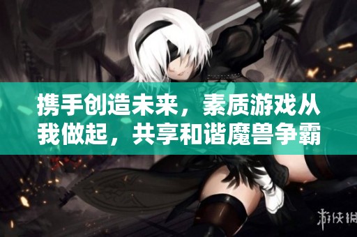 携手创造未来，素质游戏从我做起，共享和谐魔兽争霸3新体验