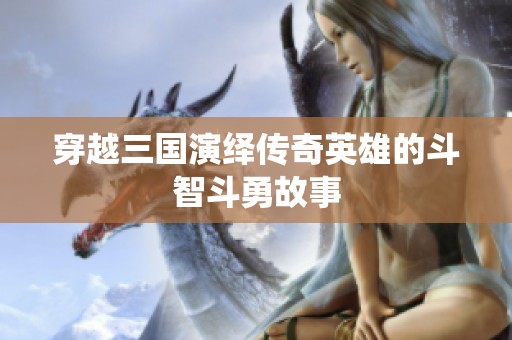 穿越三国演绎传奇英雄的斗智斗勇故事