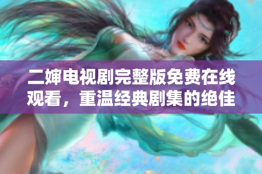 二婶电视剧完整版免费在线观看，重温经典剧集的绝佳选择