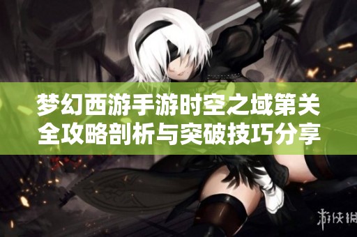 梦幻西游手游时空之域第关全攻略剖析与突破技巧分享