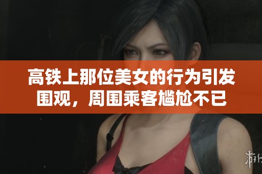 高铁上那位美女的行为引发围观，周围乘客尴尬不已