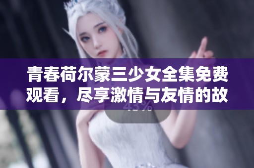 青春荷尔蒙三少女全集免费观看，尽享激情与友情的故事
