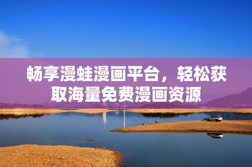 畅享漫蛙漫画平台，轻松获取海量免费漫画资源
