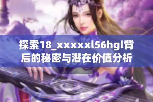 探索18_xxxxxl56hgl背后的秘密与潜在价值分析
