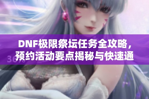 DNF极限祭坛任务全攻略，预约活动要点揭秘与快速通关技巧