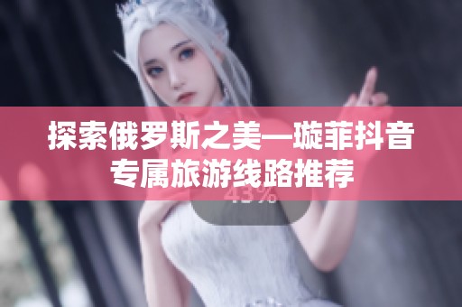 探索俄罗斯之美—璇菲抖音专属旅游线路推荐
