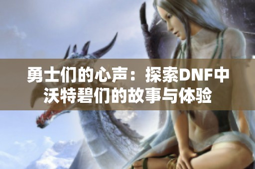 勇士们的心声：探索DNF中沃特碧们的故事与体验