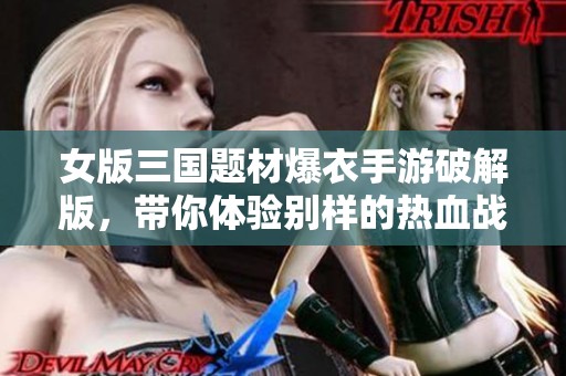 女版三国题材爆衣手游破解版，带你体验别样的热血战斗世界