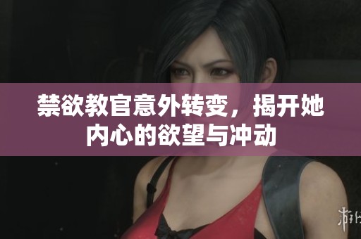 禁欲教官意外转变，揭开她内心的欲望与冲动