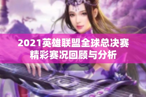 2021英雄联盟全球总决赛精彩赛况回顾与分析