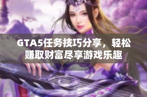 GTA5任务技巧分享，轻松赚取财富尽享游戏乐趣