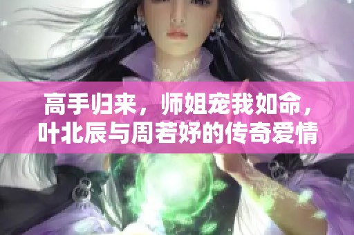 高手归来，师姐宠我如命，叶北辰与周若妤的传奇爱情故事