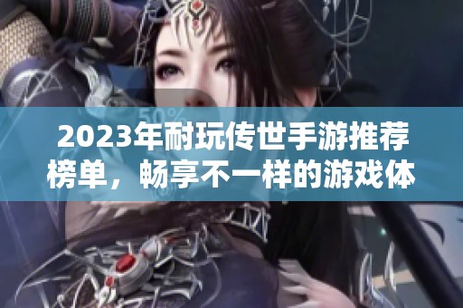 2023年耐玩传世手游推荐榜单，畅享不一样的游戏体验