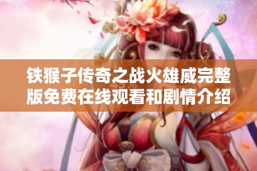 铁猴子传奇之战火雄威完整版免费在线观看和剧情介绍