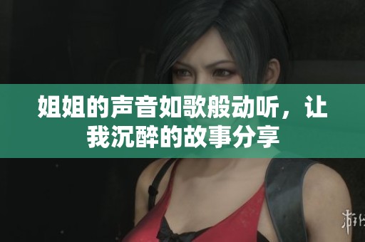 姐姐的声音如歌般动听，让我沉醉的故事分享