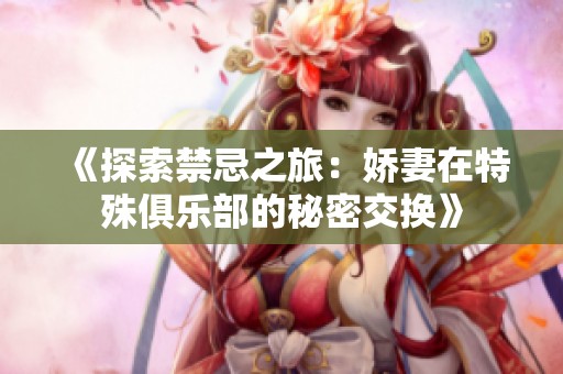 《探索禁忌之旅：娇妻在特殊俱乐部的秘密交换》