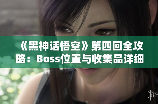 《黑神话悟空》第四回全攻略：Boss位置与收集品详细指南