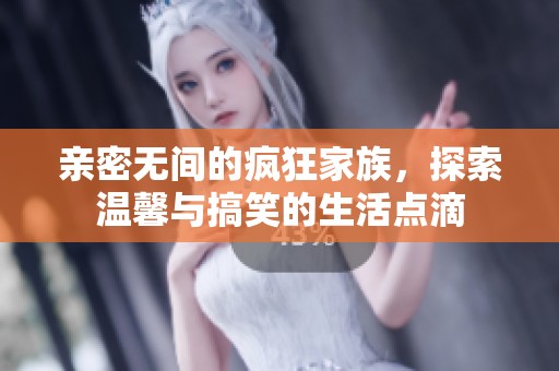 亲密无间的疯狂家族，探索温馨与搞笑的生活点滴