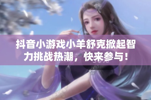 抖音小游戏小羊舒克掀起智力挑战热潮，快来参与！