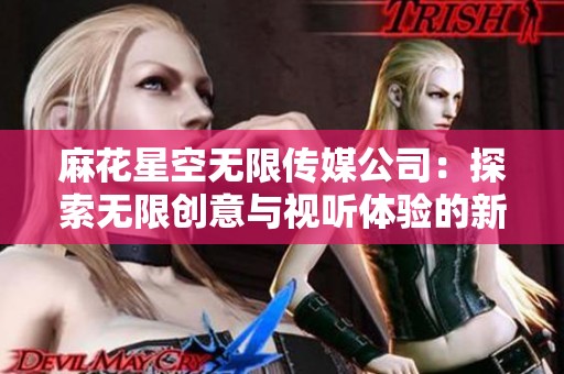 麻花星空无限传媒公司：探索无限创意与视听体验的新时代