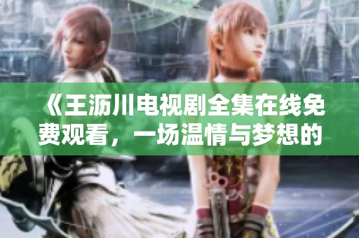 《王沥川电视剧全集在线免费观看，一场温情与梦想的碰撞》