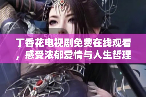 丁香花电视剧免费在线观看，感受浓郁爱情与人生哲理