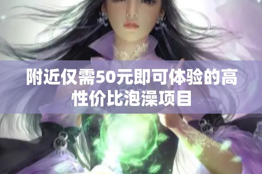 附近仅需50元即可体验的高性价比泡澡项目
