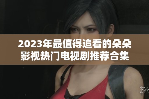 2023年最值得追看的朵朵影视热门电视剧推荐合集