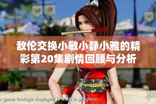 敌伦交换小敏小静小雅的精彩第20集剧情回顾与分析