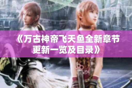 《万古神帝飞天鱼全新章节更新一览及目录》