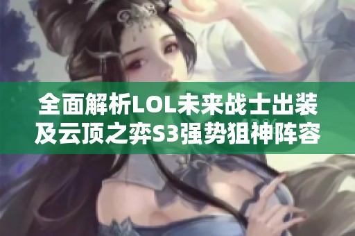 全面解析LOL未来战士出装及云顶之弈S3强势狙神阵容策略