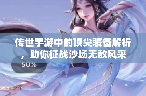 传世手游中的顶尖装备解析，助你征战沙场无敌风采