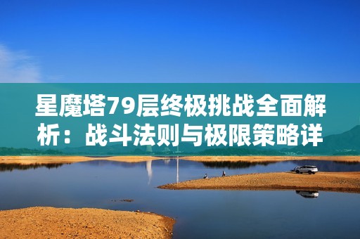 星魔塔79层终极挑战全面解析：战斗法则与极限策略详解