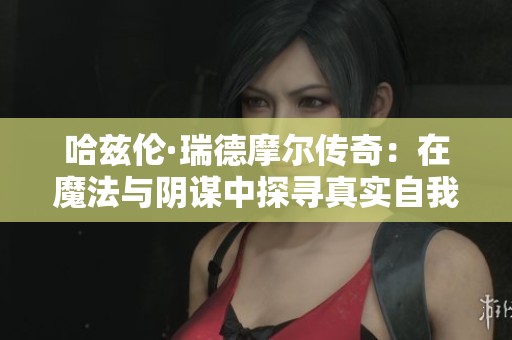 哈兹伦·瑞德摩尔传奇：在魔法与阴谋中探寻真实自我