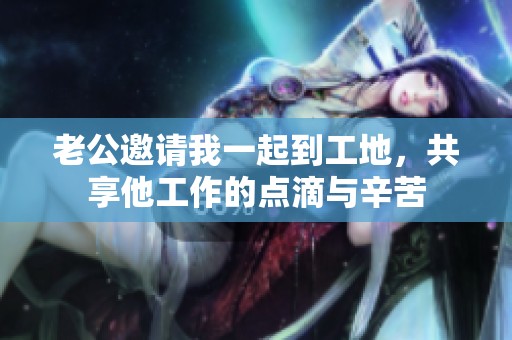 老公邀请我一起到工地，共享他工作的点滴与辛苦