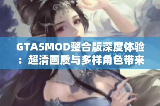 GTA5MOD整合版深度体验：超清画质与多样角色带来不一样的玩法