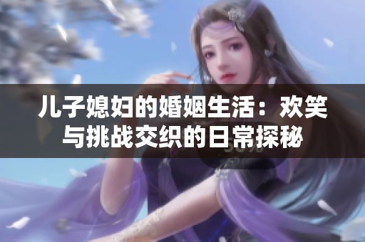 儿子媳妇的婚姻生活：欢笑与挑战交织的日常探秘