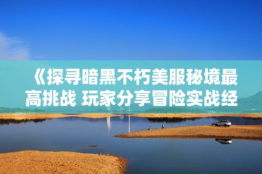 《探寻暗黑不朽美服秘境最高挑战 玩家分享冒险实战经验》