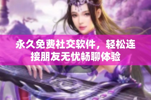 永久免费社交软件，轻松连接朋友无忧畅聊体验