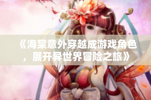 《海棠意外穿越成游戏角色，展开异世界冒险之旅》