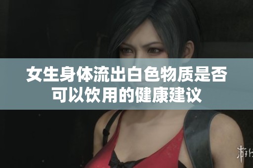 女生身体流出白色物质是否可以饮用的健康建议