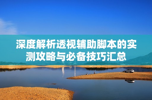 深度解析透视辅助脚本的实测攻略与必备技巧汇总