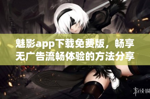 魅影app下载免费版，畅享无广告流畅体验的方法分享