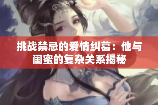 挑战禁忌的爱情纠葛：他与闺蜜的复杂关系揭秘