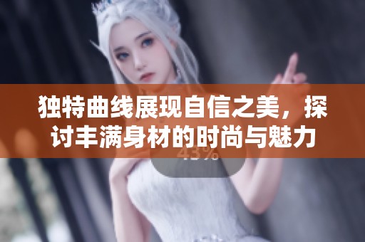 独特曲线展现自信之美，探讨丰满身材的时尚与魅力