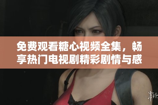 免费观看糖心视频全集，畅享热门电视剧精彩剧情与感人经历