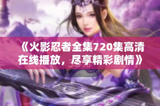 《火影忍者全集720集高清在线播放，尽享精彩剧情》